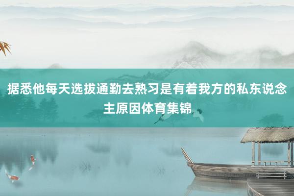 据悉他每天选拔通勤去熟习是有着我方的私东说念主原因体育集锦