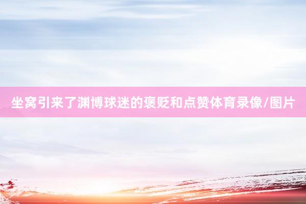 坐窝引来了渊博球迷的褒贬和点赞体育录像/图片