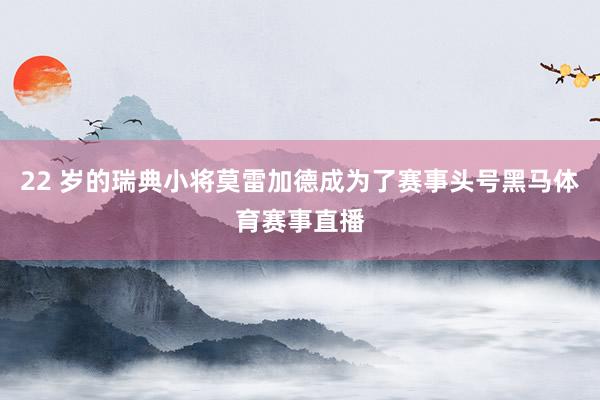 22 岁的瑞典小将莫雷加德成为了赛事头号黑马体育赛事直播