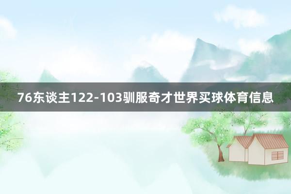 76东谈主122-103驯服奇才世界买球体育信息