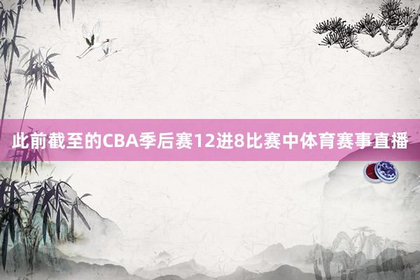 此前截至的CBA季后赛12进8比赛中体育赛事直播
