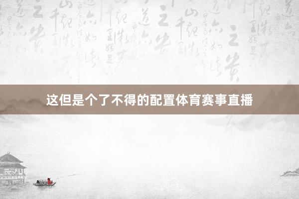 这但是个了不得的配置体育赛事直播