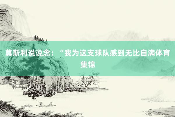 莫斯利说说念：“我为这支球队感到无比自满体育集锦