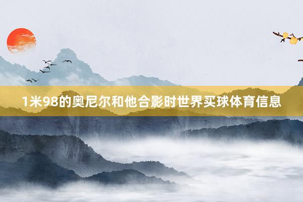 1米98的奥尼尔和他合影时世界买球体育信息