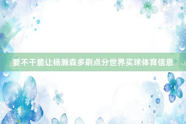 要不干脆让杨瀚森多刷点分世界买球体育信息