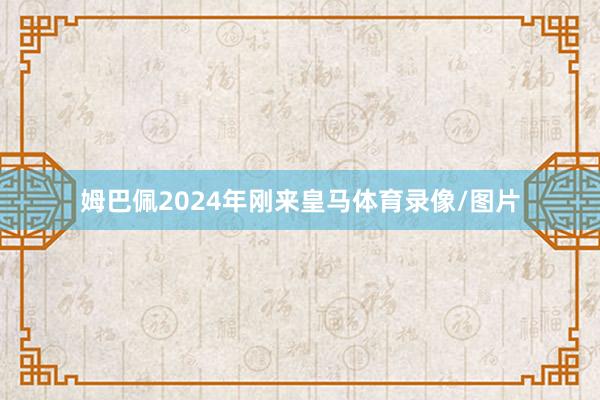 姆巴佩2024年刚来皇马体育录像/图片