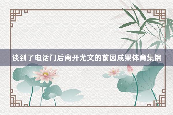 谈到了电话门后离开尤文的前因成果体育集锦