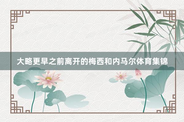 大略更早之前离开的梅西和内马尔体育集锦