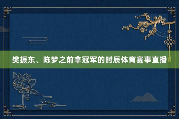 樊振东、陈梦之前拿冠军的时辰体育赛事直播