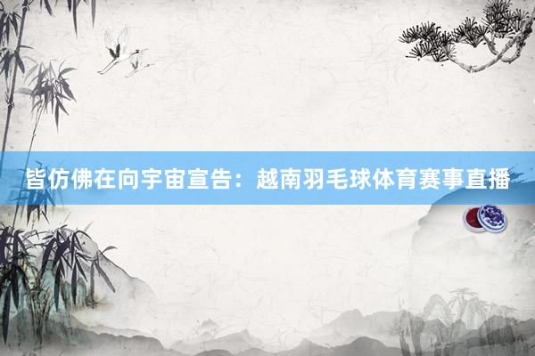 皆仿佛在向宇宙宣告：越南羽毛球体育赛事直播