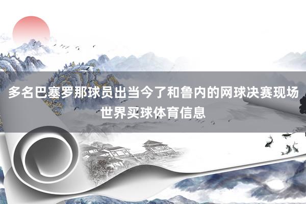 多名巴塞罗那球员出当今了和鲁内的网球决赛现场世界买球体育信息