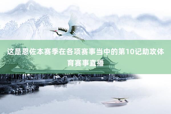 这是恩佐本赛季在各项赛事当中的第10记助攻体育赛事直播