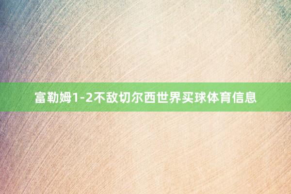富勒姆1-2不敌切尔西世界买球体育信息