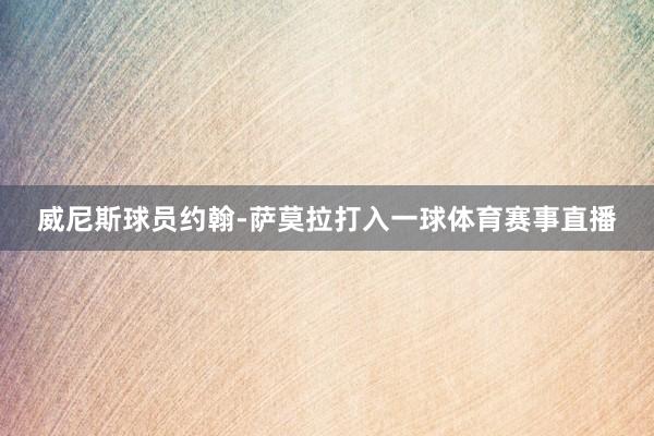 威尼斯球员约翰-萨莫拉打入一球体育赛事直播