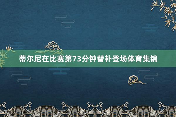 蒂尔尼在比赛第73分钟替补登场体育集锦