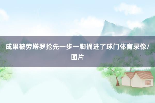 成果被劳塔罗抢先一步一脚捅进了球门体育录像/图片