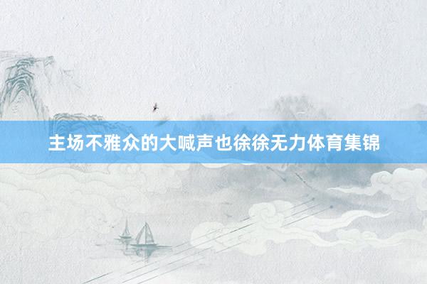主场不雅众的大喊声也徐徐无力体育集锦