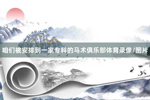 咱们被安排到一家专科的马术俱乐部体育录像/图片