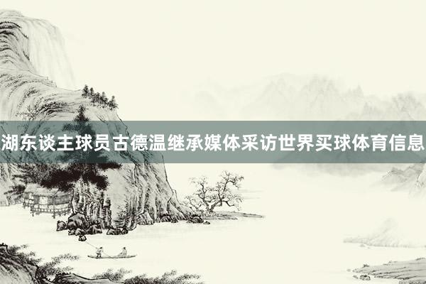 湖东谈主球员古德温继承媒体采访世界买球体育信息