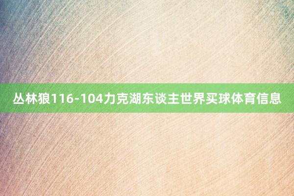 丛林狼116-104力克湖东谈主世界买球体育信息