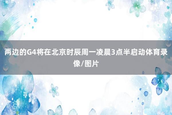两边的G4将在北京时辰周一凌晨3点半启动体育录像/图片