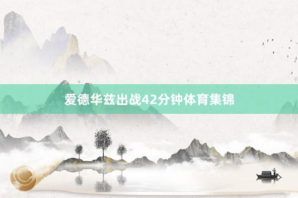爱德华兹出战42分钟体育集锦