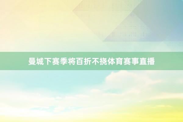 曼城下赛季将百折不挠体育赛事直播