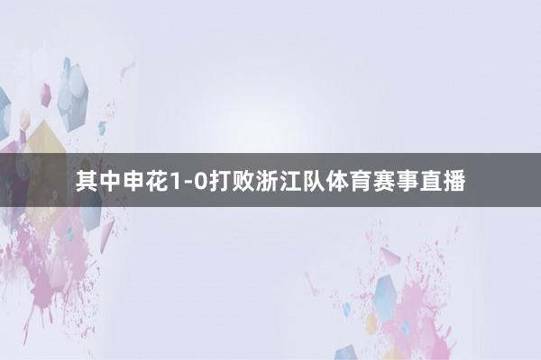 其中申花1-0打败浙江队体育赛事直播