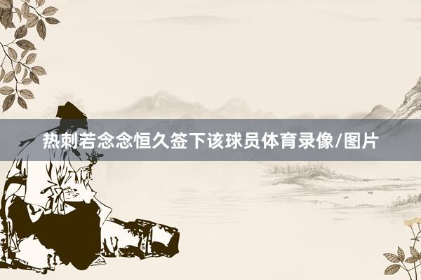 热刺若念念恒久签下该球员体育录像/图片