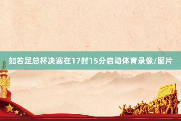 如若足总杯决赛在17时15分启动体育录像/图片
