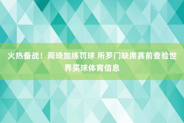 火热备战！周琦加练罚球 所罗门缺席赛前查验世界买球体育信息