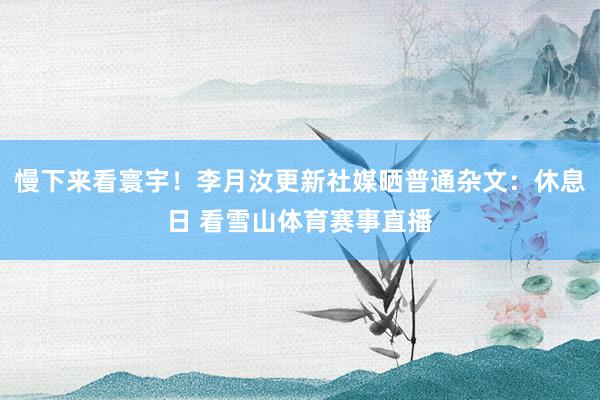 慢下来看寰宇！李月汝更新社媒晒普通杂文：休息日 看雪山体育赛事直播