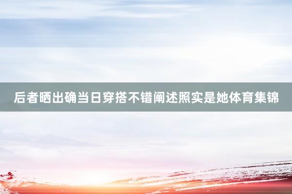后者晒出确当日穿搭不错阐述照实是她体育集锦