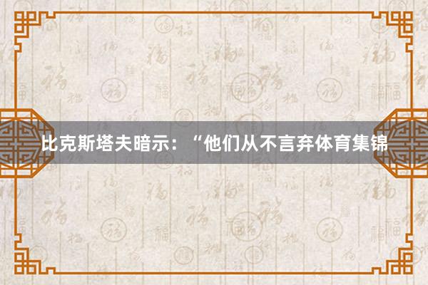 比克斯塔夫暗示：“他们从不言弃体育集锦