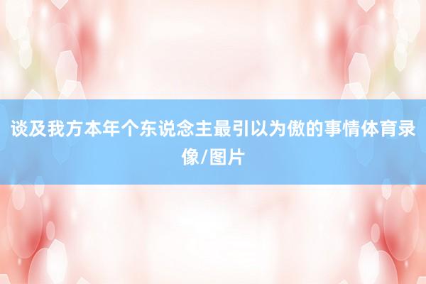 谈及我方本年个东说念主最引以为傲的事情体育录像/图片
