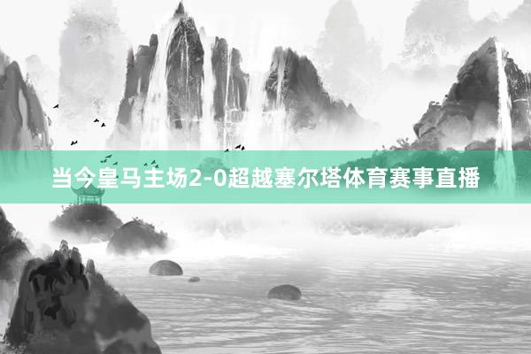 当今皇马主场2-0超越塞尔塔体育赛事直播