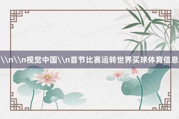 \n\n视觉中国\n首节比赛运转世界买球体育信息