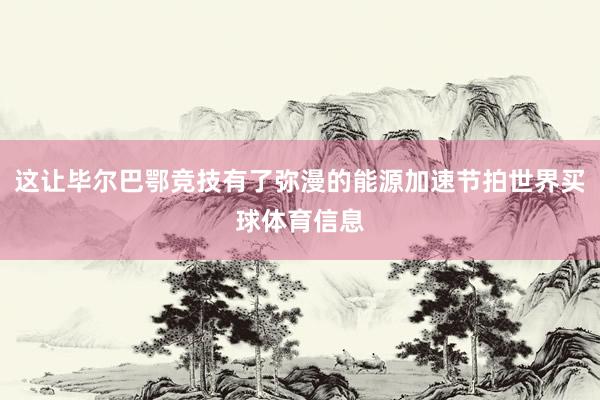 这让毕尔巴鄂竞技有了弥漫的能源加速节拍世界买球体育信息