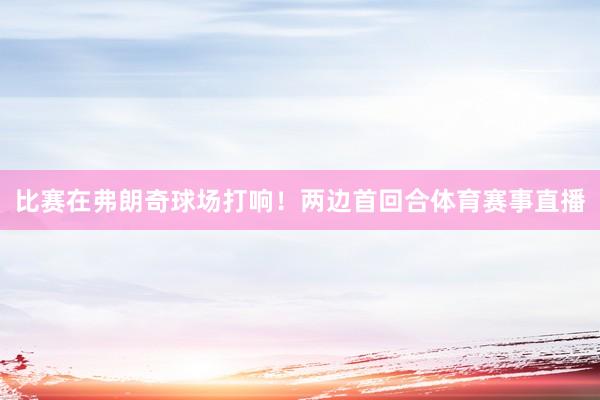 比赛在弗朗奇球场打响！两边首回合体育赛事直播