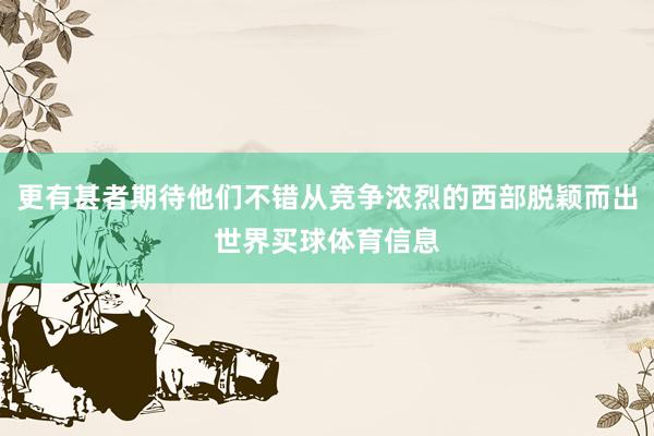 更有甚者期待他们不错从竞争浓烈的西部脱颖而出世界买球体育信息