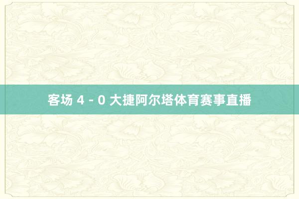 客场 4 - 0 大捷阿尔塔体育赛事直播