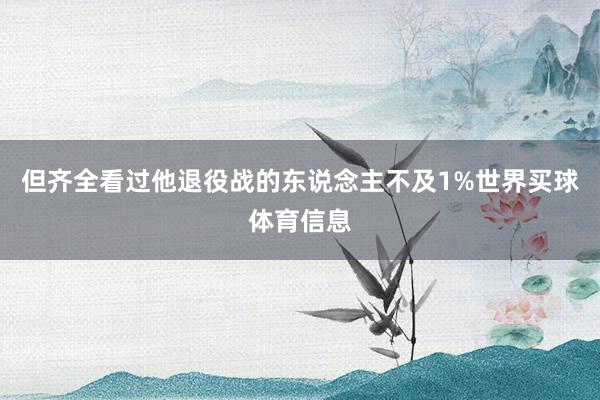 但齐全看过他退役战的东说念主不及1%世界买球体育信息