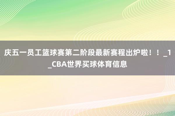 庆五一员工篮球赛第二阶段最新赛程出炉啦！！_1_CBA世界买球体育信息