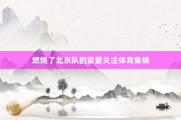 燃烧了北京队的紧要关注体育集锦