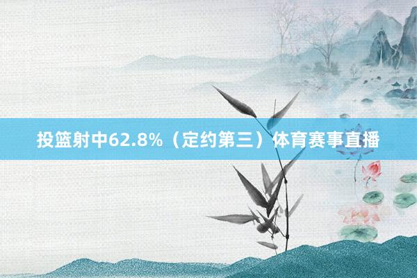 投篮射中62.8%（定约第三）体育赛事直播