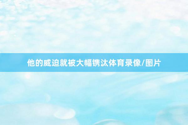 他的威迫就被大幅镌汰体育录像/图片