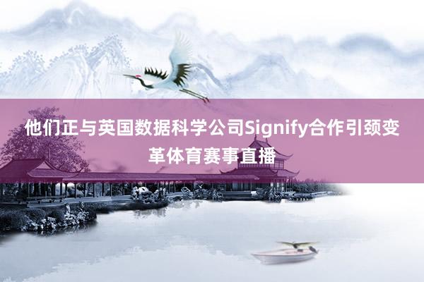 他们正与英国数据科学公司Signify合作引颈变革体育赛事直播