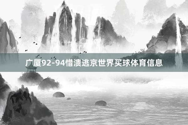 广厦92-94惜溃逃京世界买球体育信息