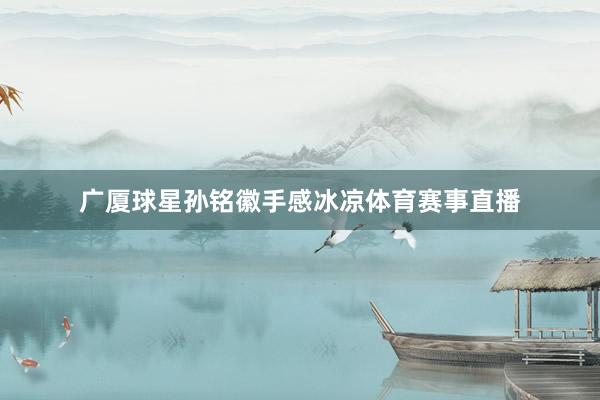 广厦球星孙铭徽手感冰凉体育赛事直播