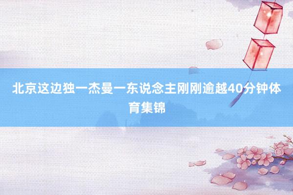 北京这边独一杰曼一东说念主刚刚逾越40分钟体育集锦